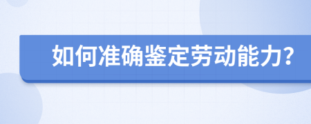 如何准确鉴定劳动能力？
