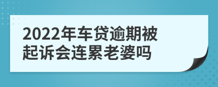 2022年车贷逾期被起诉会连累老婆吗