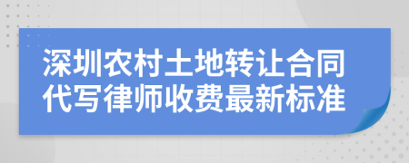 深圳农村土地转让合同代写律师收费最新标准