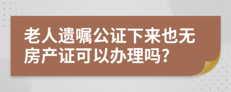 老人遗嘱公证下来也无房产证可以办理吗?