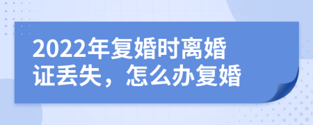 2022年复婚时离婚证丢失，怎么办复婚