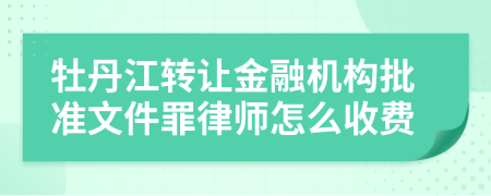 牡丹江转让金融机构批准文件罪律师怎么收费