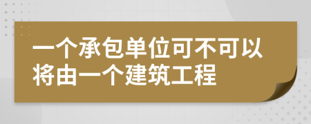 一个承包单位可不可以将由一个建筑工程