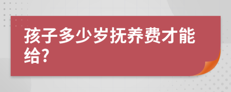 孩子多少岁抚养费才能给?