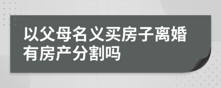 以父母名义买房子离婚有房产分割吗