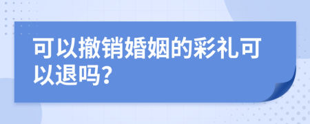 可以撤销婚姻的彩礼可以退吗？