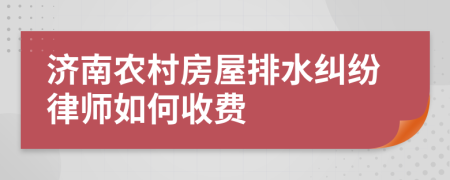 济南农村房屋排水纠纷律师如何收费