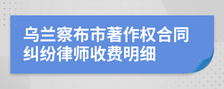 乌兰察布市著作权合同纠纷律师收费明细