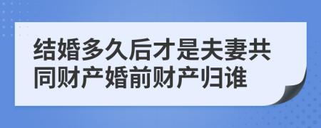结婚多久后才是夫妻共同财产婚前财产归谁