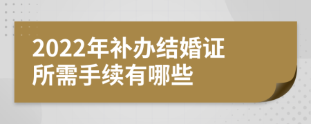 2022年补办结婚证所需手续有哪些