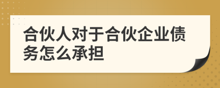 合伙人对于合伙企业债务怎么承担