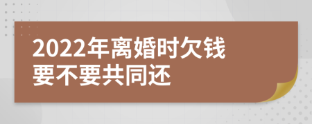 2022年离婚时欠钱要不要共同还