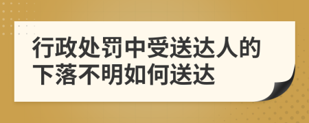 行政处罚中受送达人的下落不明如何送达