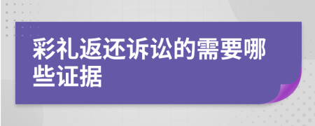 彩礼返还诉讼的需要哪些证据