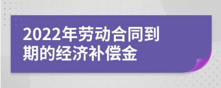 2022年劳动合同到期的经济补偿金