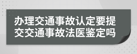 办理交通事故认定要提交交通事故法医鉴定吗