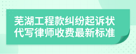芜湖工程款纠纷起诉状代写律师收费最新标准