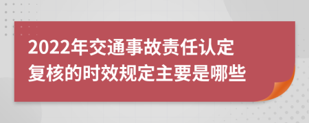 2022年交通事故责任认定复核的时效规定主要是哪些