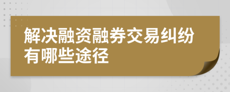 解决融资融券交易纠纷有哪些途径