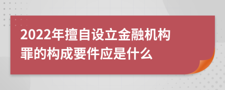 2022年擅自设立金融机构罪的构成要件应是什么