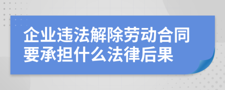 企业违法解除劳动合同要承担什么法律后果