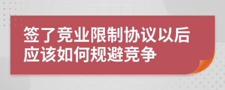 签了竞业限制协议以后应该如何规避竞争