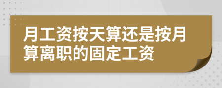 月工资按天算还是按月算离职的固定工资