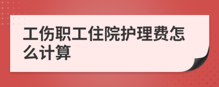 工伤职工住院护理费怎么计算