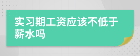 实习期工资应该不低于薪水吗