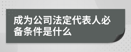 成为公司法定代表人必备条件是什么