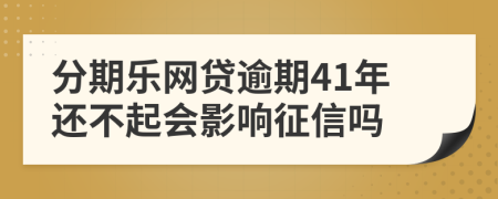 分期乐网贷逾期41年还不起会影响征信吗