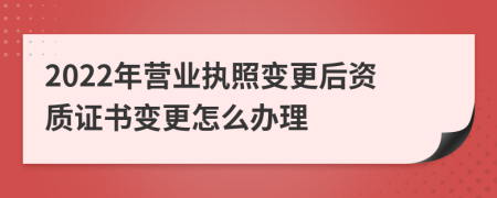 2022年营业执照变更后资质证书变更怎么办理