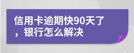 信用卡逾期快90天了，银行怎么解决