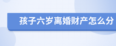 孩子六岁离婚财产怎么分