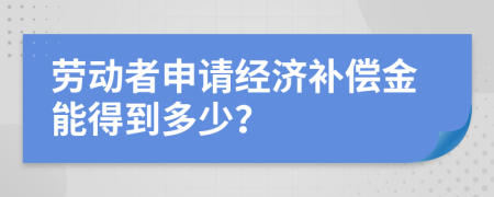 劳动者申请经济补偿金能得到多少？