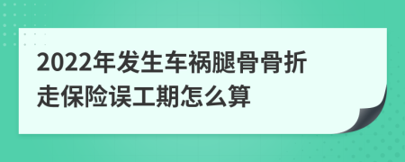 2022年发生车祸腿骨骨折走保险误工期怎么算
