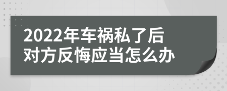 2022年车祸私了后对方反悔应当怎么办