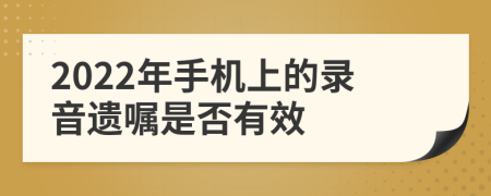 2022年手机上的录音遗嘱是否有效