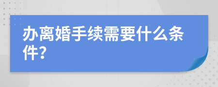 办离婚手续需要什么条件？