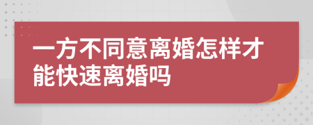 一方不同意离婚怎样才能快速离婚吗