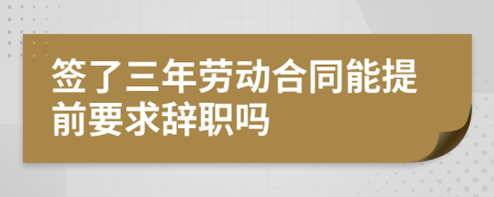 签了三年劳动合同能提前要求辞职吗