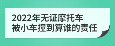 2022年无证摩托车被小车撞到算谁的责任