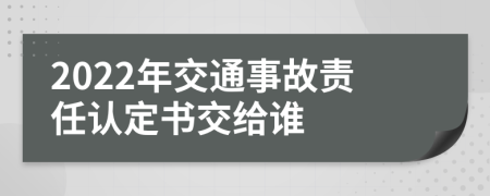 2022年交通事故责任认定书交给谁