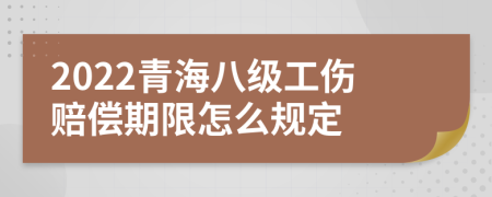 2022青海八级工伤赔偿期限怎么规定