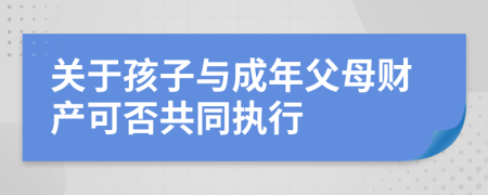 关于孩子与成年父母财产可否共同执行