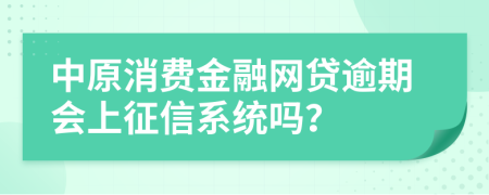 中原消费金融网贷逾期会上征信系统吗？