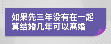 如果先三年没有在一起算结婚几年可以离婚