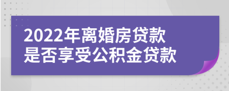 2022年离婚房贷款是否享受公积金贷款