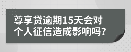 尊享贷逾期15天会对个人征信造成影响吗？