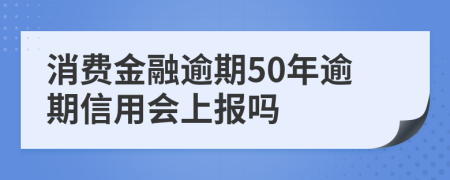 消费金融逾期50年逾期信用会上报吗